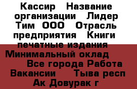 Кассир › Название организации ­ Лидер Тим, ООО › Отрасль предприятия ­ Книги, печатные издания › Минимальный оклад ­ 18 000 - Все города Работа » Вакансии   . Тыва респ.,Ак-Довурак г.